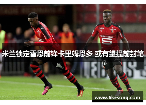 米兰锁定雷恩前锋卡里姆恩多 或有望提前封笔