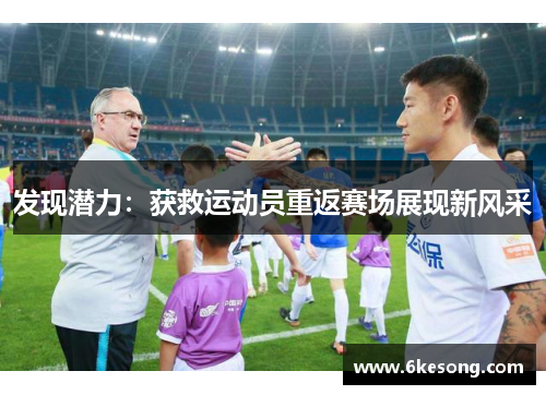 发现潜力：获救运动员重返赛场展现新风采